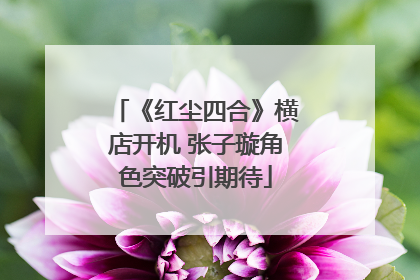 《红尘四合》横店开机 张子璇角色突破引期待