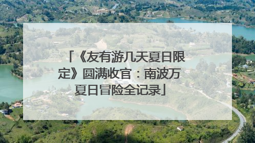 《友有游几天夏日限定》圆满收官：南波万夏日冒险全记录