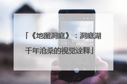 《地图洞庭》：洞庭湖千年沧桑的视觉诠释