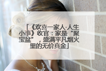 《欢喜一家人·人生小事》收官：家是“聚宝盆”，盛满平凡烟火里的无价真金