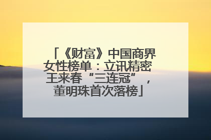 《财富》中国商界女性榜单：立讯精密王来春“三连冠”，董明珠首次落榜