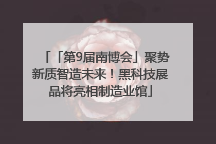 「第9届南博会」聚势新质智造未来！黑科技展品将亮相制造业馆