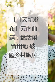 「云新发布」云南曲靖：盘活闲置用地 破题乡村旅居