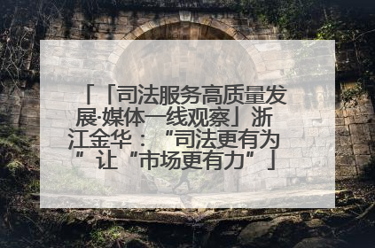 「司法服务高质量发展·媒体一线观察」浙江金华：“司法更有为”让“市场更有力”
