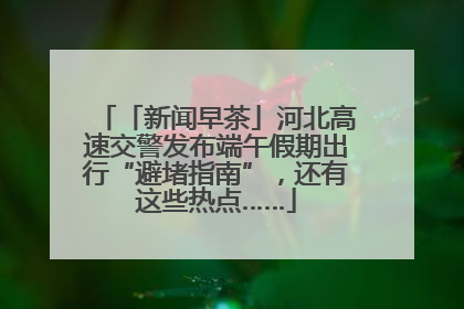 「新闻早茶」河北高速交警发布端午假期出行“避堵指南”，还有这些热点……