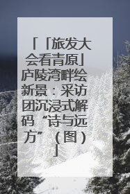 「旅发大会看青原」庐陵湾畔绘新景：采访团沉浸式解码“诗与远方”（图）