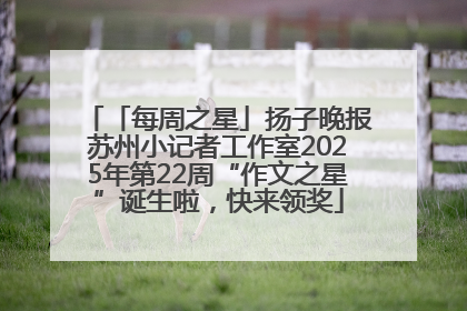 「每周之星」扬子晚报苏州小记者工作室2025年第22周“作文之星”诞生啦，快来领奖