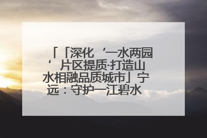 「深化‘一水两园’片区提质·打造山水相融品质城市」宁远：守护一江碧水 共享幸福河湖