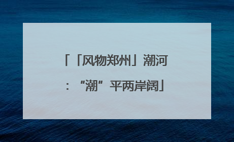 「风物郑州」潮河：“潮”平两岸阔