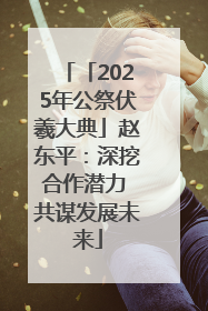 「2025年公祭伏羲大典」赵东平：深挖合作潜力 共谋发展未来