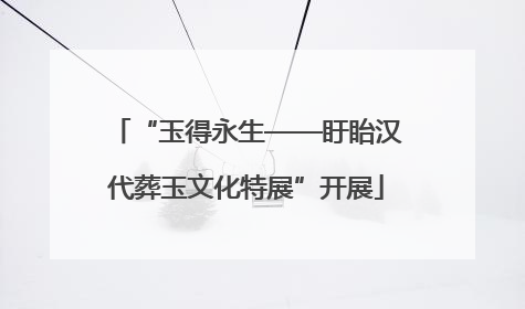“玉得永生——盱眙汉代葬玉文化特展”开展