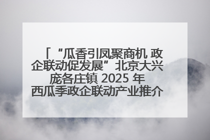 “瓜香引凤聚商机 政企联动促发展”北京大兴庞各庄镇 2025 年西瓜季政企联动产业推介活动圆满举行