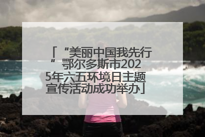 “美丽中国我先行”鄂尔多斯市2025年六五环境日主题宣传活动成功举办