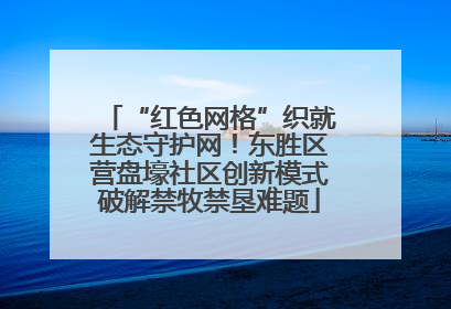 “红色网格”织就生态守护网！东胜区营盘壕社区创新模式破解禁牧禁垦难题