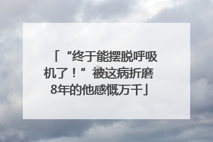 “终于能摆脱呼吸机了！”被这病折磨8年的他感慨万千