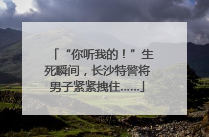 “你听我的！”生死瞬间，长沙特警将男子紧紧拽住……