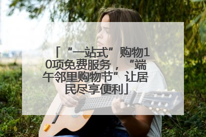 “一站式”购物10项免费服务，“端午邻里购物节”让居民尽享便利