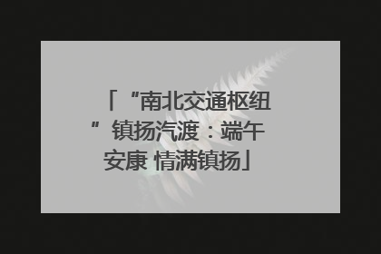 “南北交通枢纽”镇扬汽渡：端午安康 情满镇扬