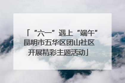 “六一”遇上“端午” 昆明市五华区团山社区开展精彩主题活动