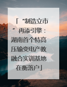 “制造立市”再添引擎：湖南首个特高压输变电产教融合实训基地在衡落户