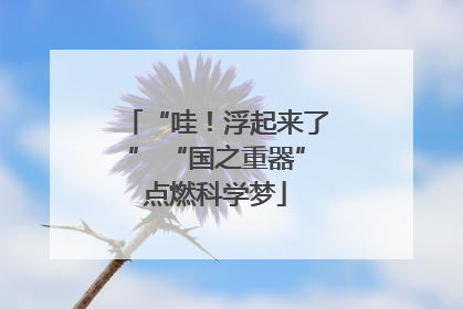 “哇！浮起来了” “国之重器”点燃科学梦