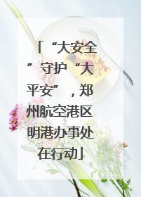 “大安全”守护“大平安”，郑州航空港区明港办事处在行动