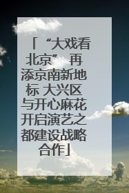 “大戏看北京” 再添京南新地标 大兴区与开心麻花开启演艺之都建设战略合作