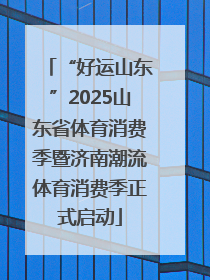 “好运山东”2025山东省体育消费季暨济南潮流体育消费季正式启动