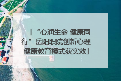 “心润生命 健康同行”岳阳职院创新心理健康教育模式获实效