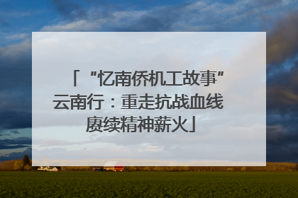 “忆南侨机工故事”云南行：重走抗战血线 赓续精神薪火