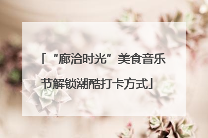 “廊洽时光”美食音乐节解锁潮酷打卡方式