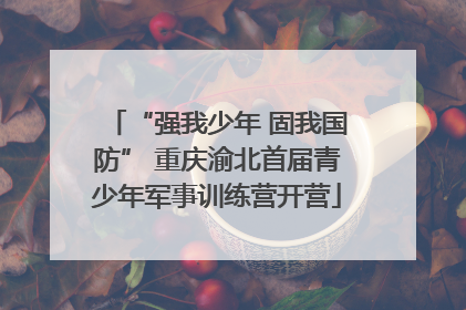 “强我少年 固我国防” 重庆渝北首届青少年军事训练营开营