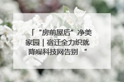 “房前屋后”净美家园｜宿迁全力织就降噪科技网告别 “声” 烦恼