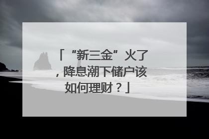 “新三金”火了，降息潮下储户该如何理财？