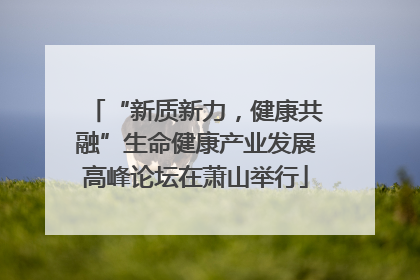 “新质新力，健康共融”生命健康产业发展高峰论坛在萧山举行
