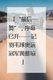 “最后一舞”，序幕已开——记羽毛球奥运冠军黄雅琼