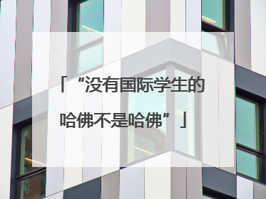 “没有国际学生的哈佛不是哈佛”