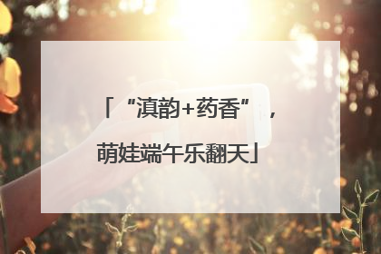 “滇韵+药香”，萌娃端午乐翻天