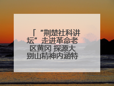 “荆楚社科讲坛”走进革命老区黄冈 探源大别山精神内涵特质与时代价值