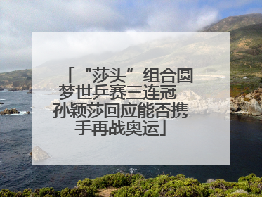 “莎头”组合圆梦世乒赛三连冠 孙颖莎回应能否携手再战奥运