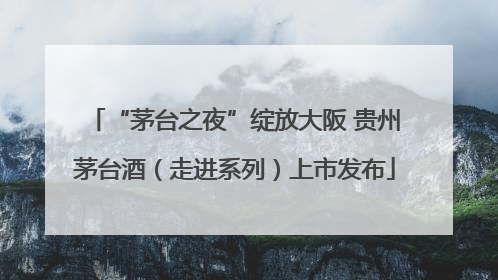 “茅台之夜”绽放大阪 贵州茅台酒（走进系列）上市发布