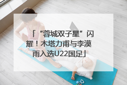 “蓉城双子星”闪耀！木塔力甫与李漠雨入选U22国足