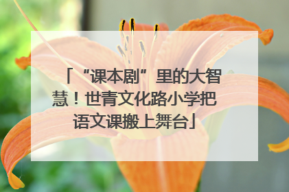 “课本剧”里的大智慧！世青文化路小学把语文课搬上舞台