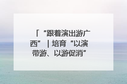 “跟着演出游广西”｜培育“以演带游、以游促消”文旅消费新生态
