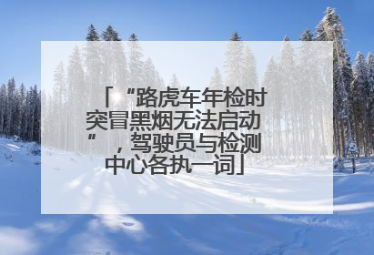 “路虎车年检时突冒黑烟无法启动”，驾驶员与检测中心各执一词
