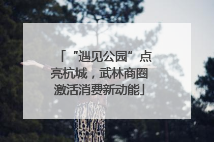 “遇见公园”点亮杭城，武林商圈激活消费新动能
