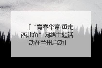 “青春华章·重走西北角”网络主题活动在兰州启动