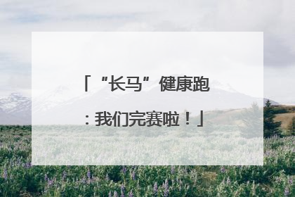 “长马”健康跑：我们完赛啦！
