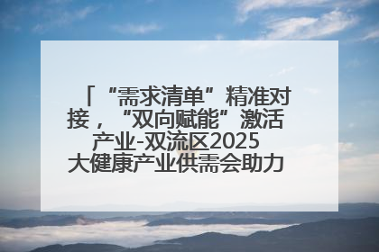 “需求清单”精准对接，“双向赋能”激活产业-双流区2025大健康产业供需会助力企业“满园”发展
