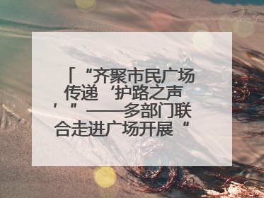 “齐聚市民广场 传递‘护路之声’”——多部门联合走进广场开展“526 我爱路”宣传活动